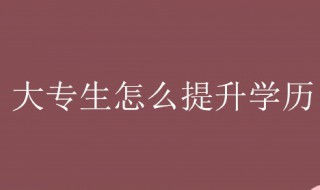 大专生怎么提升学历 除了统招专升本还有这三条途径