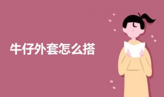 牛仔外套怎么搭（牛仔外套怎么搭配女）