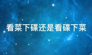 看菜下碟还是看碟下菜 应该是看菜下碟还是看碟下菜