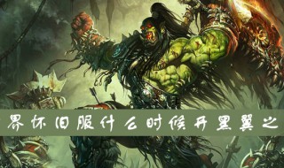 魔兽世界怀旧服黑翼什么时候开(魔兽世界怀旧服黑翼什么时候开放)
