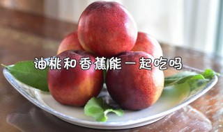 香蕉和油桃可以一起吃吗（香蕉和油桃可以一起吃吗宝宝）
