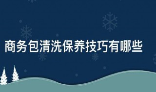 商务包清洗保养技巧有哪些 皮包包怎么清洗保养打理