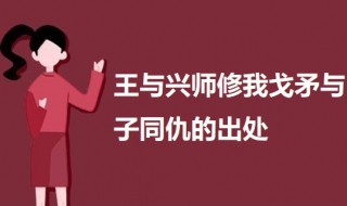 王与兴师修我戈矛与子同仇的出处（王于兴师修我戈矛与子同仇什么意思）