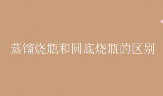 蒸馏烧瓶和圆底烧瓶的区别（蒸馏烧瓶和圆底烧瓶的区别视频）