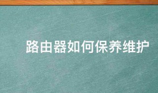 路由器如何保养维护（路由器如何保养维护视频）