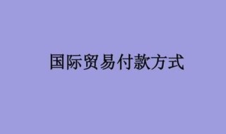 国际贸易的支付方式有哪些（国际贸易的支付方式有哪些）