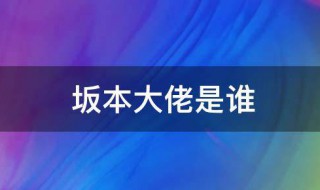 坂本大佬是什么意思 坂本大佬是谁