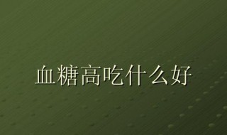 女的血糖高应该吃什么好（女士血糖高吃什么）