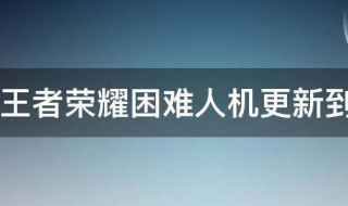 王者荣耀困难人机更新到几区 王者的人机困难在哪里