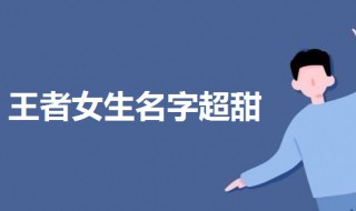 王者宠女孩子甜的名字（王者荣耀女孩子甜甜的名字）