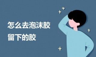 怎么去泡沫胶留下的胶（怎么去泡沫胶留下的胶印）
