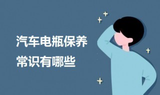 汽车电瓶保养常识有哪些 汽车电瓶保养知识