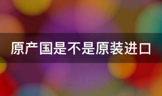 原产国是不是原装进口（红酒原产国是不是原装进口）