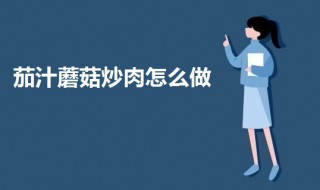 茄汁蘑菇炒肉怎么做 茄汁蘑菇炒肉怎么做视频