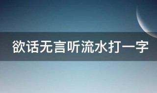 欲话无言听流水打一字（欲话无言听流水猜一字）