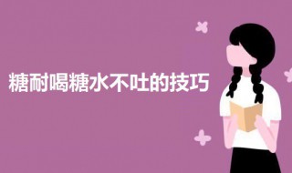糖耐喝糖水不吐的技巧 10个糖耐9个不过关