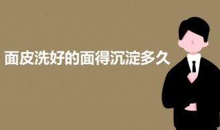 面皮洗好的面得沉淀多久（面皮洗好的面得沉淀多久）