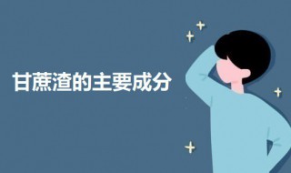 甘蔗渣的主要成分（甘蔗渣的主要成分是纤维素吗）