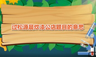 过松源晨炊漆公店题目的意思（过松源晨炊漆公店题目的意思是什么）