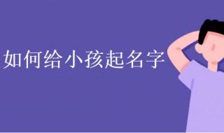 如何给小孩起名字（如何给孩子取个好名字）