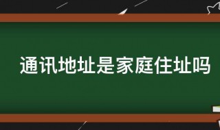 通讯地址是家庭住址吗 通讯地址与家庭住址
