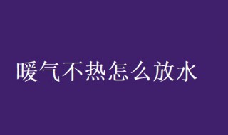 暖气不热怎么放水 暖气不热怎么放水排气视频