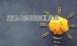 泡椒藕尖的加工方法（泡椒藕尖的加工方法视频）