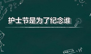 护士节是为了纪念谁（护士节是为了纪念谁用英语怎么说）