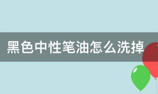 黑色中性笔油怎么洗掉 黑色中性笔油怎么洗掉衣服最简单方法