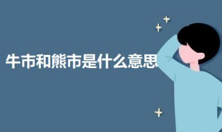 牛市和熊市是什么意思（牛市和熊市是什么意思?由来是什么?）