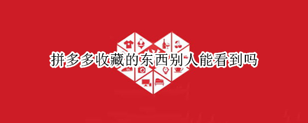 拼多多收藏的东西别人能看到吗（拼多多别人看得到我的收藏吗）
