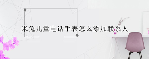 米兔儿童电话手表怎么添加联系人（小米米兔儿童手表怎么添加联系人）