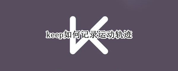 keep如何记录运动轨迹（keep如何记录运动轨迹图）