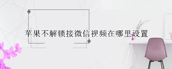 苹果不解锁接微信视频在哪里设置（iphone不解锁接微信视频）