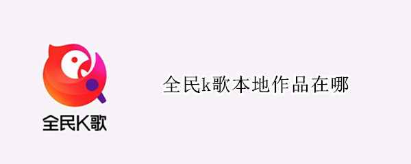 全民k歌本地作品在哪（全民k歌本地作品在哪手机）