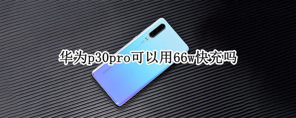 华为p30pro可以用66w快充吗 华为p30能用66w快充吗
