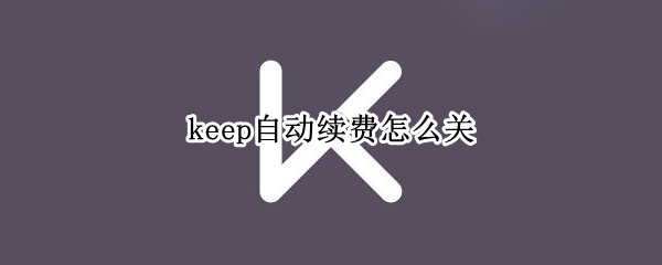 keep自动续费怎么关（keep自动续费怎么关 支付宝）