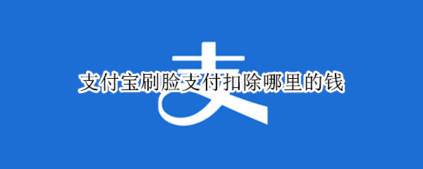 支付宝刷脸支付扣除哪里的钱（支付宝刷脸支付扣除哪里的钱怎么设置）