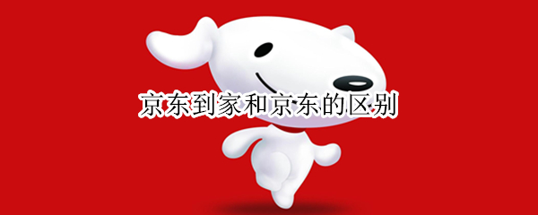京东到家和京东的区别 京东到家与京东购物有区别吗