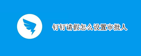 钉钉请假怎么设置审批人 钉钉请假设置审批人怎么设置