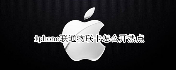 iphone联通物联卡怎么开热点（联通物联卡在苹果手机上怎样开热点）