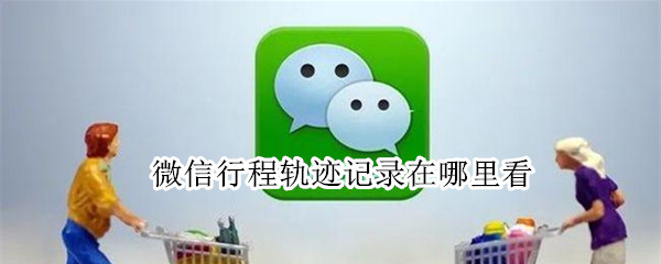 微信行程轨迹记录在哪里看（怎么查看微信行程轨迹）