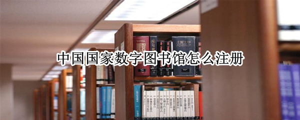 中国国家数字图书馆怎么注册（中国国家数字图书馆账号）
