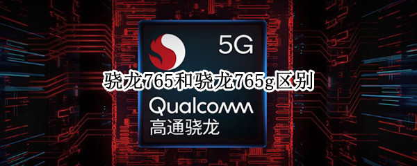 骁龙765和骁龙765g区别 骁龙765与骁龙765g的区别