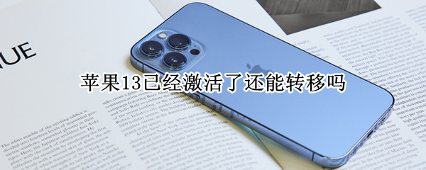 苹果13已经激活了还能转移吗 苹果13已经激活了还能转移吗安卓