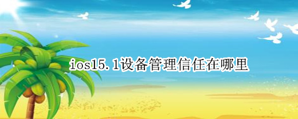 ios15.1设备管理信任在哪里 ios13.6设备信任在哪