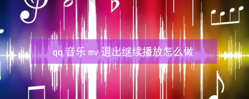 qq音乐mv退出继续播放怎么做