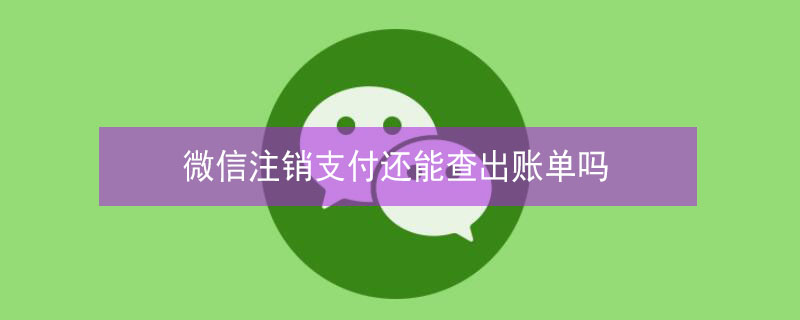 微信注销支付还能查出账单吗