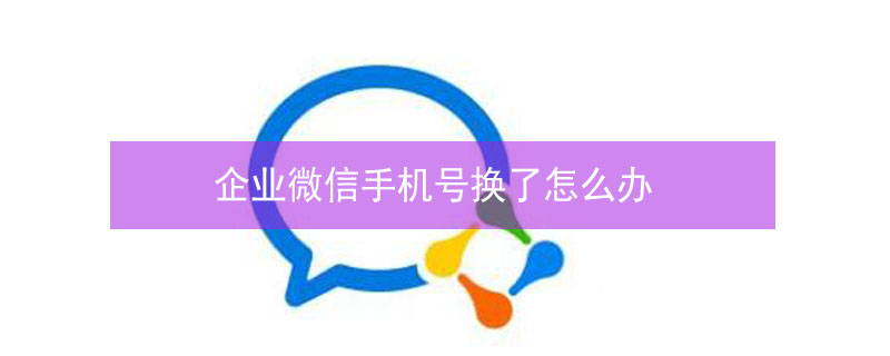 企业微信手机号换了怎么办