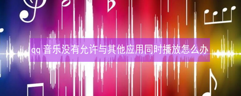 qq音乐没有允许与其他应用同时播放怎么办